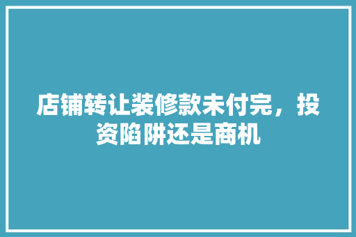 店铺转让装修款未付完，投资陷阱还是商机