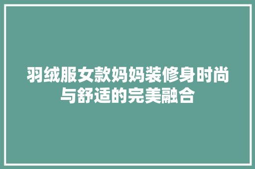 羽绒服女款妈妈装修身时尚与舒适的完美融合
