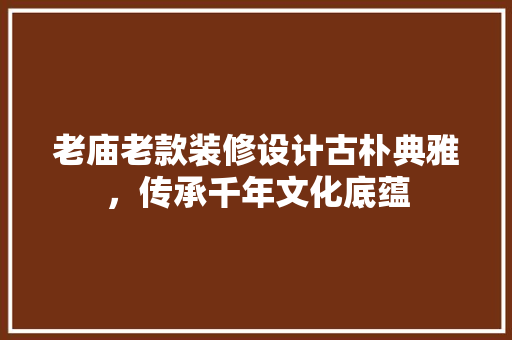 老庙老款装修设计古朴典雅，传承千年文化底蕴
