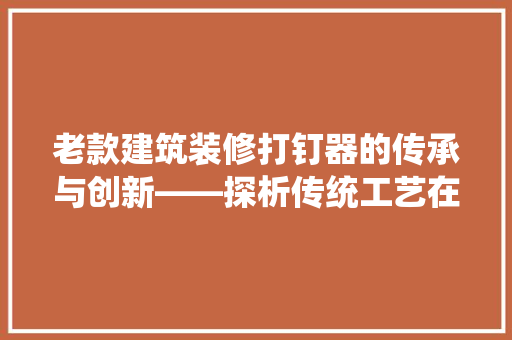 老款建筑装修打钉器的传承与创新——探析传统工艺在现代化建设中的应用