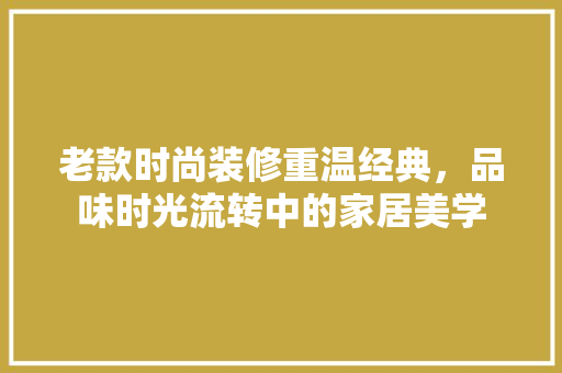 老款时尚装修重温经典，品味时光流转中的家居美学