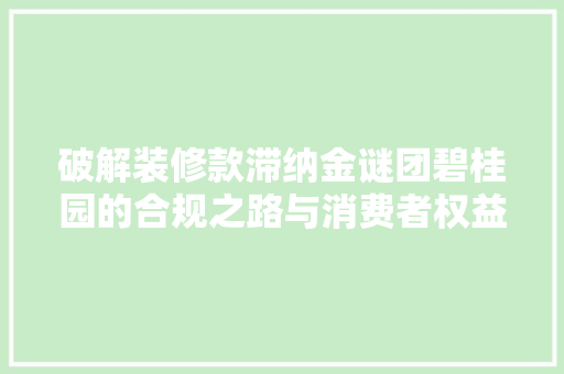 破解装修款滞纳金谜团碧桂园的合规之路与消费者权益保护
