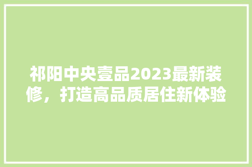 祁阳中央壹品2023最新装修，打造高品质居住新体验
