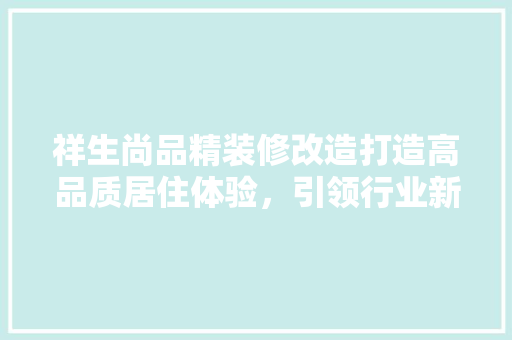 祥生尚品精装修改造打造高品质居住体验，引领行业新风尚