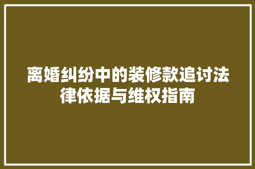 离婚纠纷中的装修款追讨法律依据与维权指南