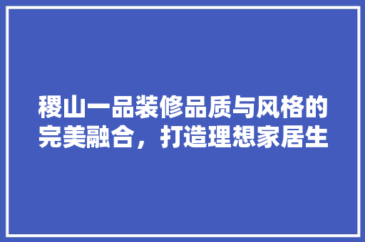 稷山一品装修品质与风格的完美融合，打造理想家居生活