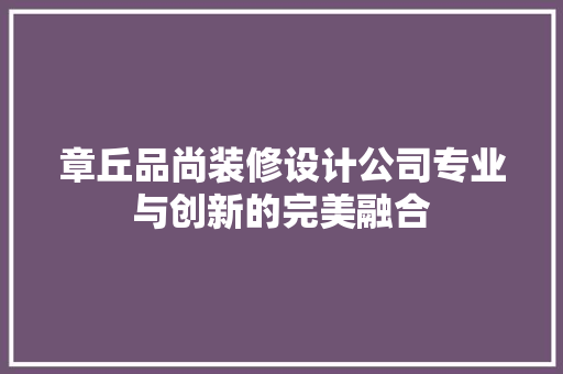 章丘品尚装修设计公司专业与创新的完美融合