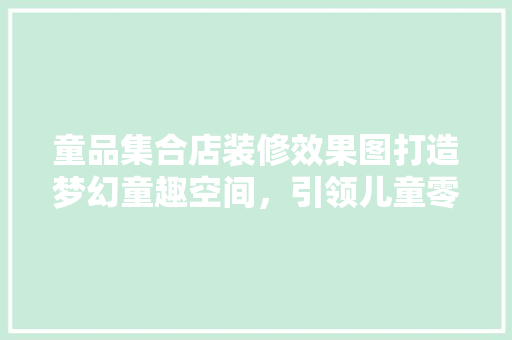 童品集合店装修效果图打造梦幻童趣空间，引领儿童零售新风尚