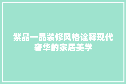 紫晶一品装修风格诠释现代奢华的家居美学