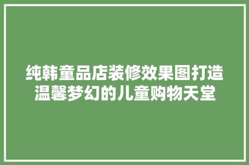 纯韩童品店装修效果图打造温馨梦幻的儿童购物天堂