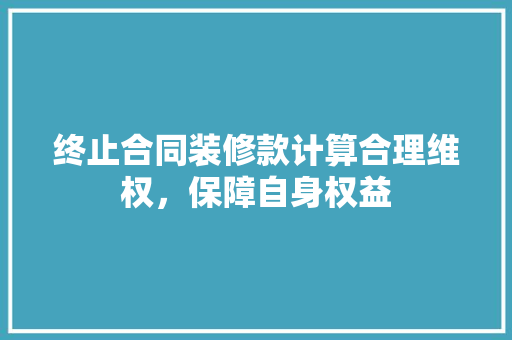 终止合同装修款计算合理维权，保障自身权益