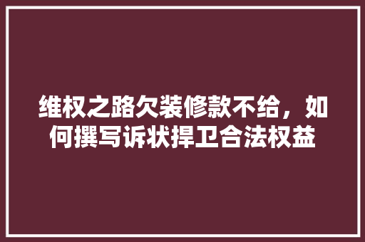 维权之路欠装修款不给，如何撰写诉状捍卫合法权益