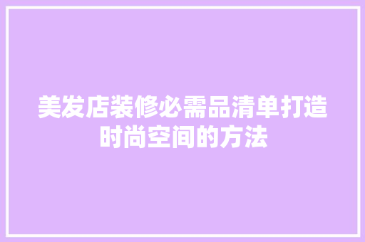 美发店装修必需品清单打造时尚空间的方法