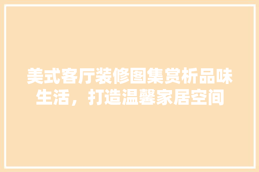 美式客厅装修图集赏析品味生活，打造温馨家居空间