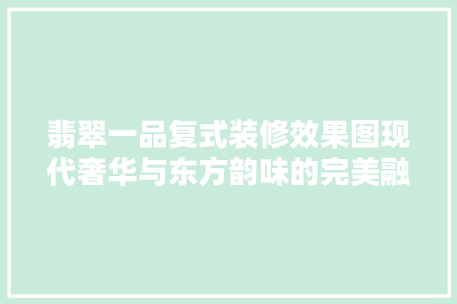 翡翠一品复式装修效果图现代奢华与东方韵味的完美融合