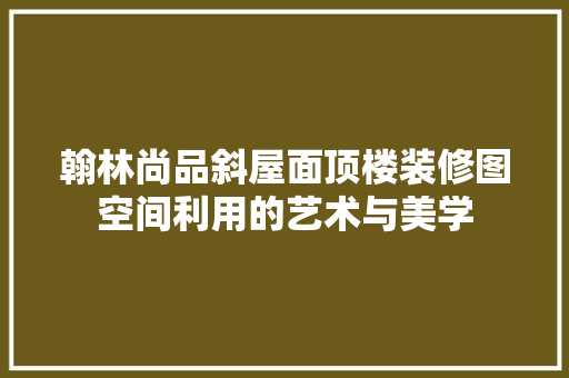 翰林尚品斜屋面顶楼装修图空间利用的艺术与美学