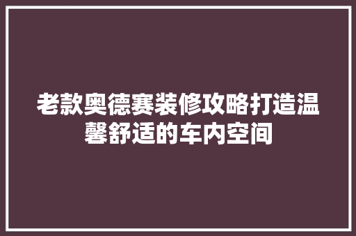 老款奥德赛装修攻略打造温馨舒适的车内空间