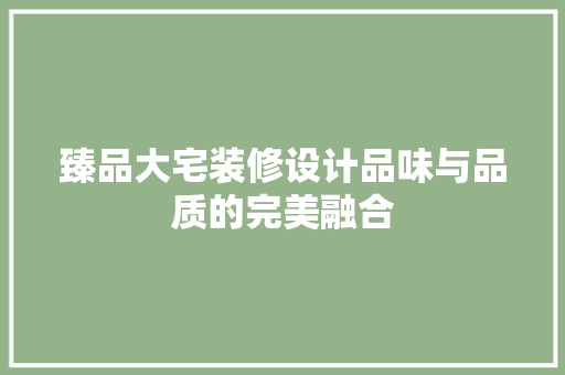 臻品大宅装修设计品味与品质的完美融合