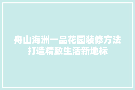 舟山海洲一品花园装修方法打造精致生活新地标