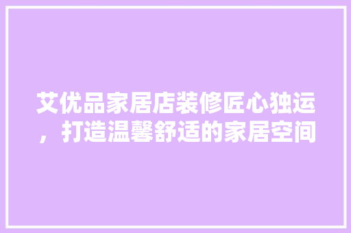 艾优品家居店装修匠心独运，打造温馨舒适的家居空间