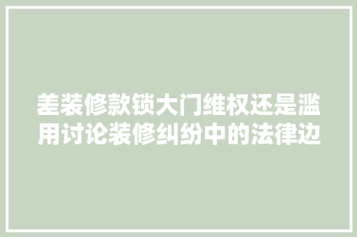 差装修款锁大门维权还是滥用讨论装修纠纷中的法律边界