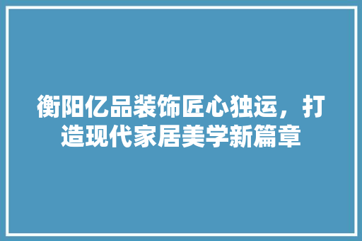 衡阳亿品装饰匠心独运，打造现代家居美学新篇章