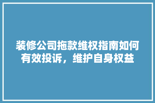装修公司拖款维权指南如何有效投诉，维护自身权益