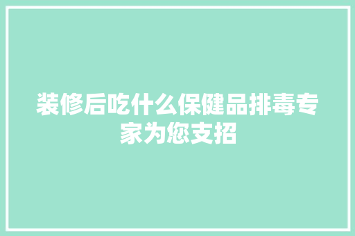 装修后吃什么保健品排毒专家为您支招