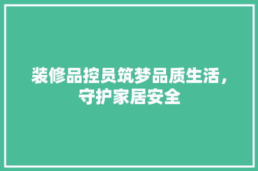 装修品控员筑梦品质生活，守护家居安全