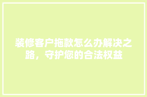 装修客户拖款怎么办解决之路，守护您的合法权益
