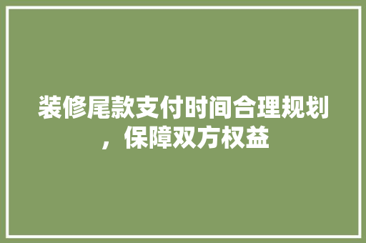 装修尾款支付时间合理规划，保障双方权益