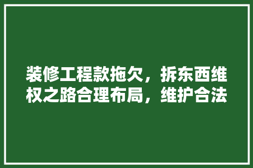 装修工程款拖欠，拆东西维权之路合理布局，维护合法权益