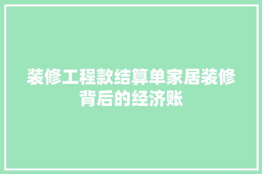 装修工程款结算单家居装修背后的经济账