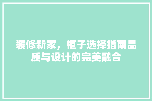装修新家，柜子选择指南品质与设计的完美融合