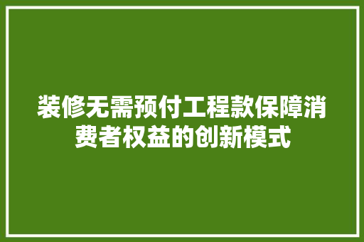 装修无需预付工程款保障消费者权益的创新模式