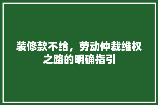 装修款不给，劳动仲裁维权之路的明确指引