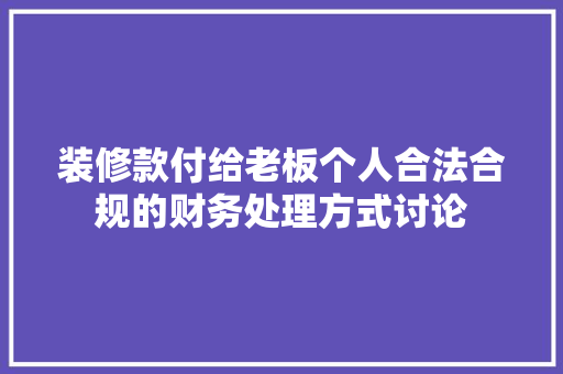 装修款付给老板个人合法合规的财务处理方式讨论
