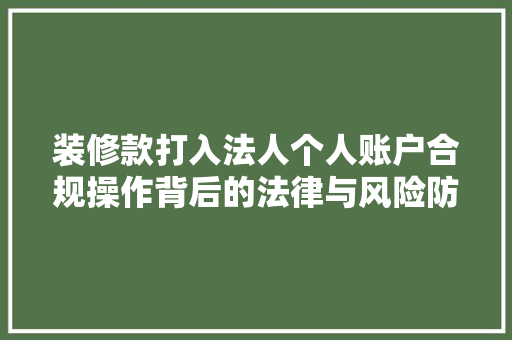 装修款打入法人个人账户合规操作背后的法律与风险防范