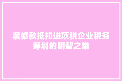 装修款抵扣进项税企业税务筹划的明智之举