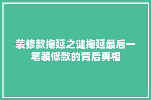 装修款拖延之谜拖延最后一笔装修款的背后真相