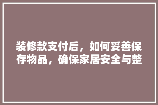 装修款支付后，如何妥善保存物品，确保家居安全与整洁