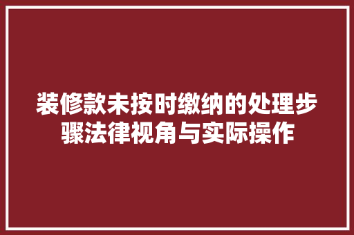 装修款未按时缴纳的处理步骤法律视角与实际操作