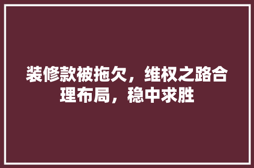装修款被拖欠，维权之路合理布局，稳中求胜