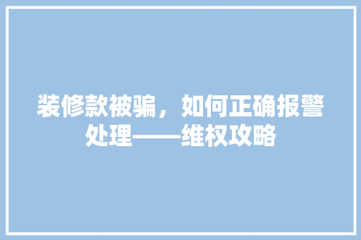 装修款被骗，如何正确报警处理——维权攻略