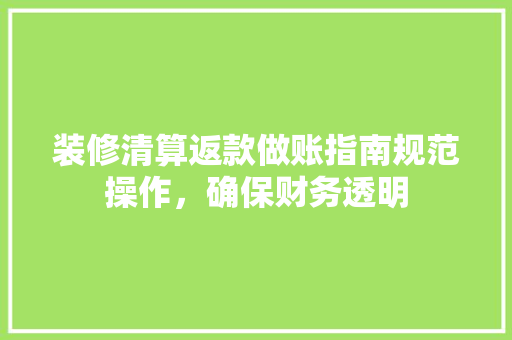 装修清算返款做账指南规范操作，确保财务透明