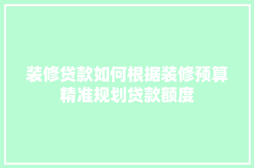 装修贷款如何根据装修预算精准规划贷款额度