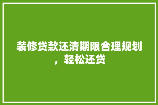 装修贷款还清期限合理规划，轻松还贷
