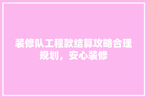 装修队工程款结算攻略合理规划，安心装修