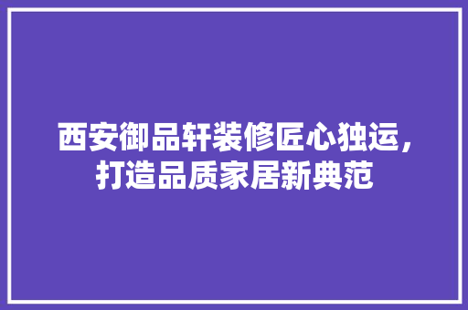 西安御品轩装修匠心独运，打造品质家居新典范