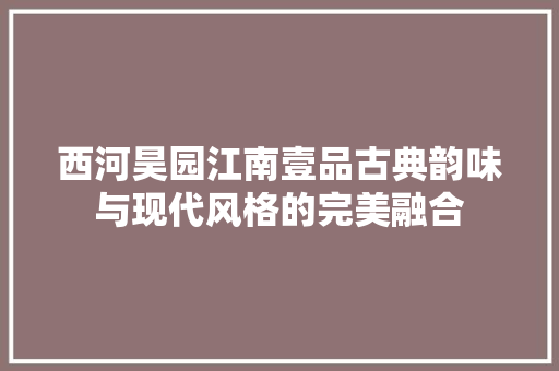 西河昊园江南壹品古典韵味与现代风格的完美融合